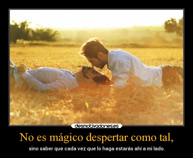 No es mágico despertar como tal, - sino saber que cada vez que lo haga estarás ahí a mi lado.