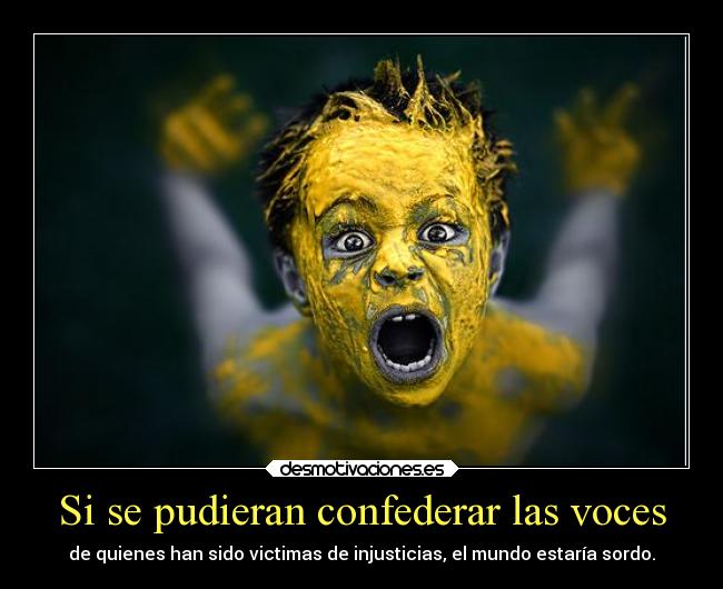 Si se pudieran confederar las voces - de quienes han sido victimas de injusticias, el mundo estaría sordo.
