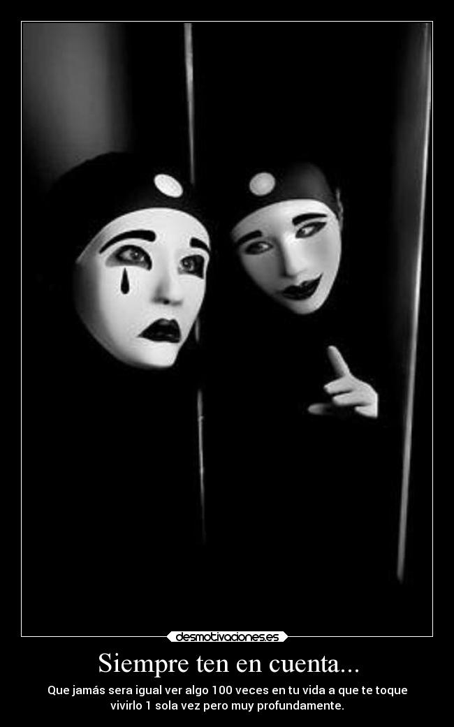 Siempre ten en cuenta... - Que jamás sera igual ver algo 100 veces en tu vida a que te toque
vivirlo 1 sola vez pero muy profundamente.