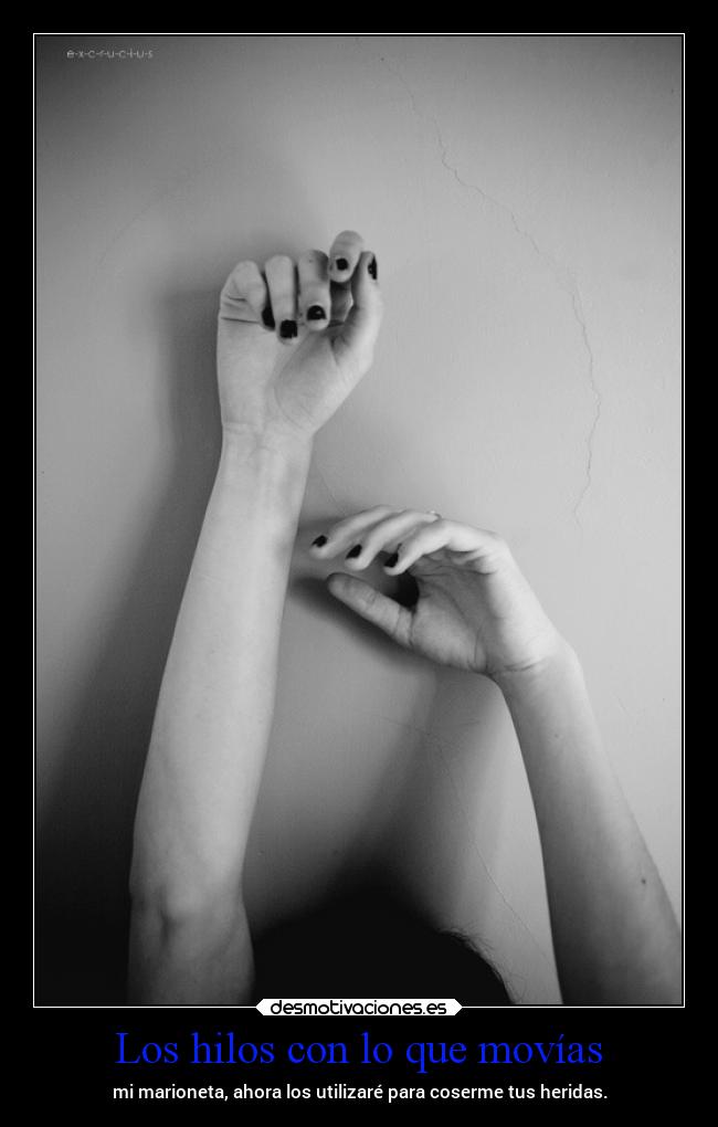 Los hilos con lo que movías - mi marioneta, ahora los utilizaré para coserme tus heridas.