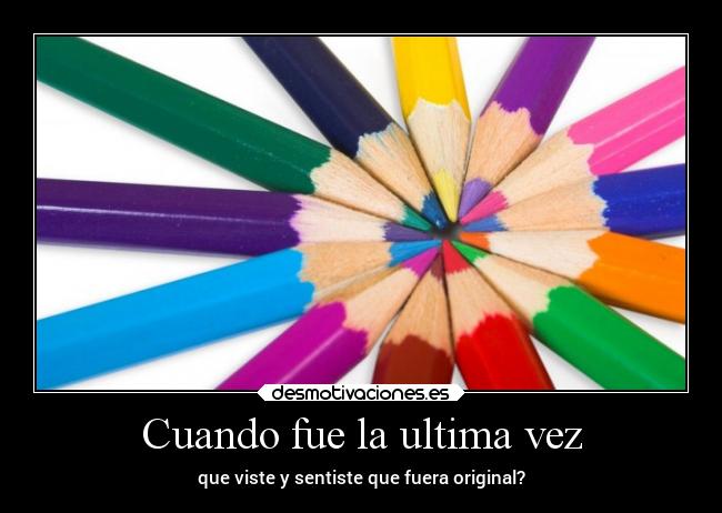 Cuando fue la ultima vez - que viste y sentiste que fuera original?
