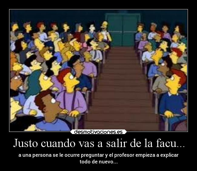 Justo cuando vas a salir de la facu... - a una persona se le ocurre preguntar y el profesor empieza a explicar
todo de nuevo...