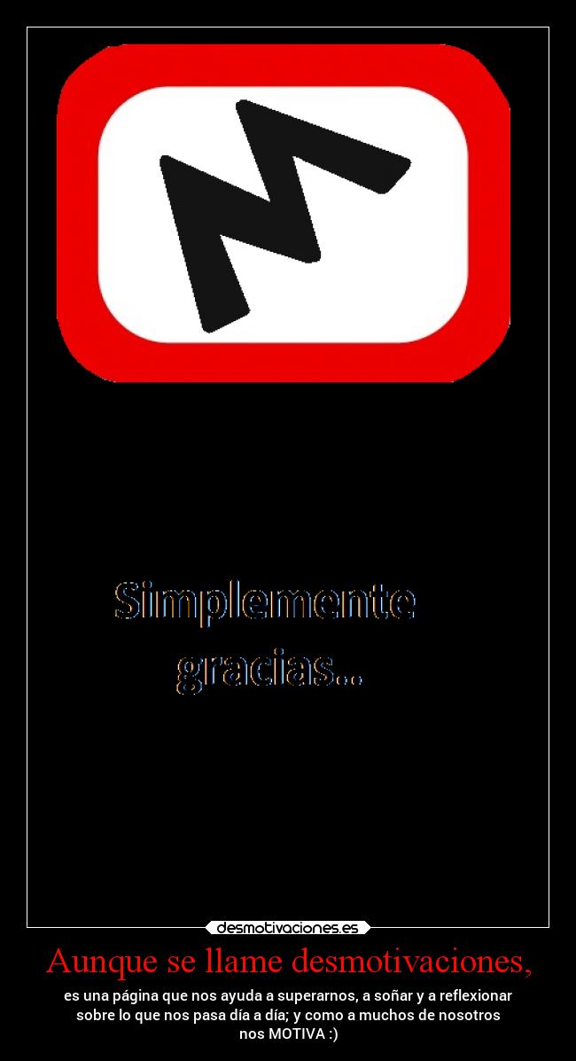 Aunque se llame desmotivaciones, - es una página que nos ayuda a superarnos, a soñar y a reflexionar
sobre lo que nos pasa día a día; y como a muchos de nosotros
nos MOTIVA :)