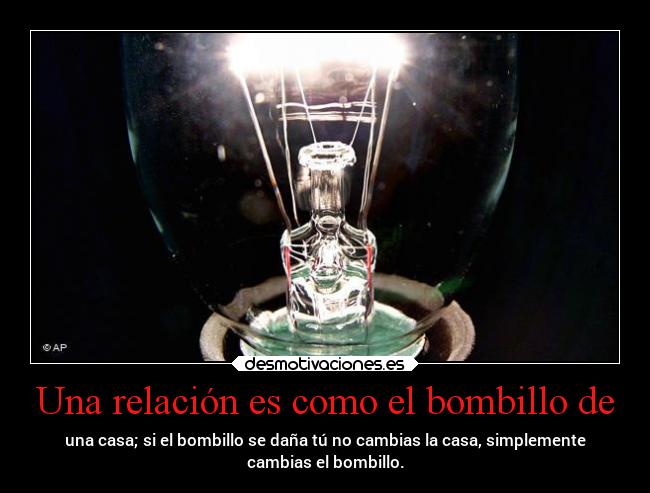 Una relación es como el bombillo de - una casa; si el bombillo se daña tú no cambias la casa, simplemente
cambias el bombillo.