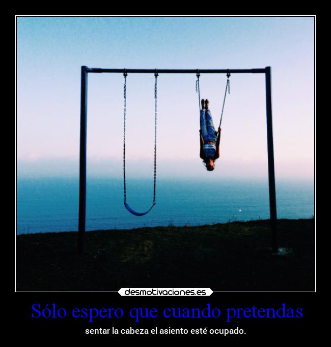 Sólo espero que cuando pretendas - sentar la cabeza el asiento esté ocupado.