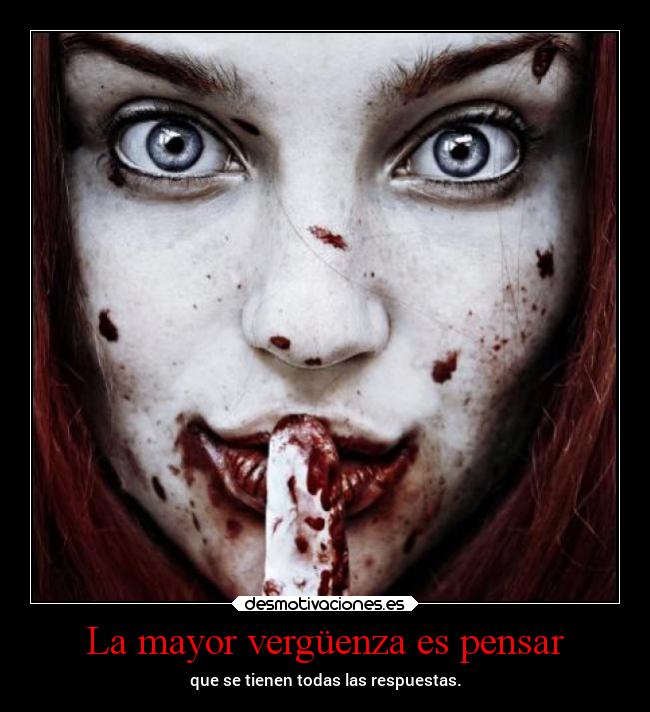 La mayor vergüenza es pensar - que se tienen todas las respuestas.
