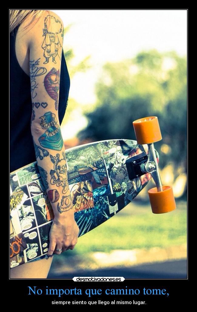 No importa que camino tome, - siempre siento que llego al mismo lugar.