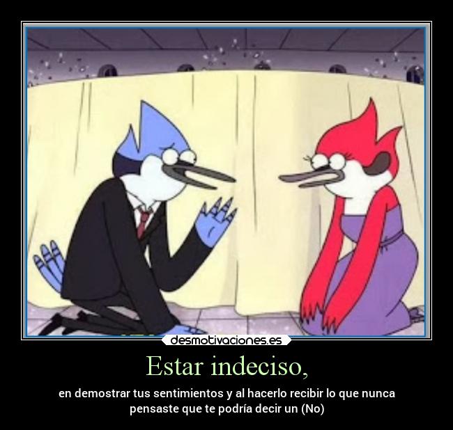 Estar indeciso, - en demostrar tus sentimientos y al hacerlo recibir lo que nunca
pensaste que te podría decir un (No)