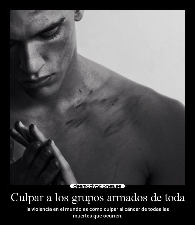 Culpar a los grupos armados de toda - la violencia en el mundo es como culpar al cáncer de todas las
muertes que ocurren.