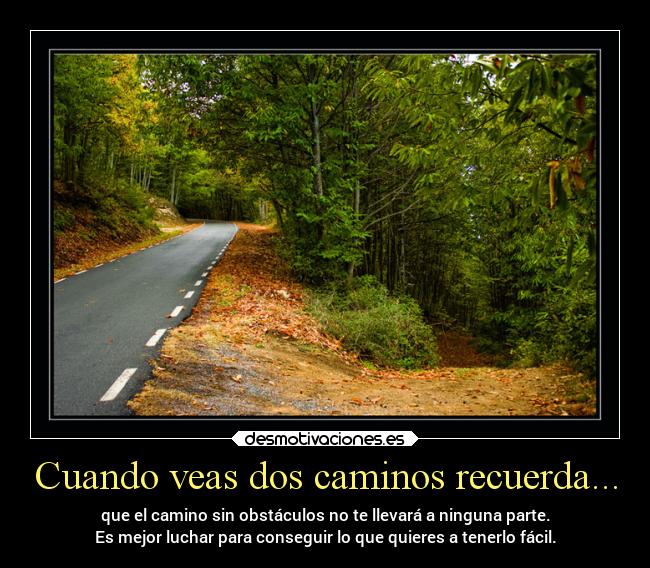 Cuando veas dos caminos recuerda... - que el camino sin obstáculos no te llevará a ninguna parte.
Es mejor luchar para conseguir lo que quieres a tenerlo fácil.