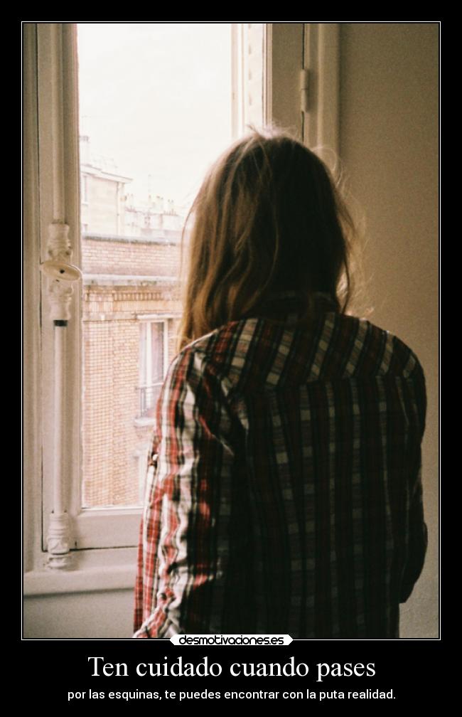Ten cuidado cuando pases - por las esquinas, te puedes encontrar con la puta realidad.