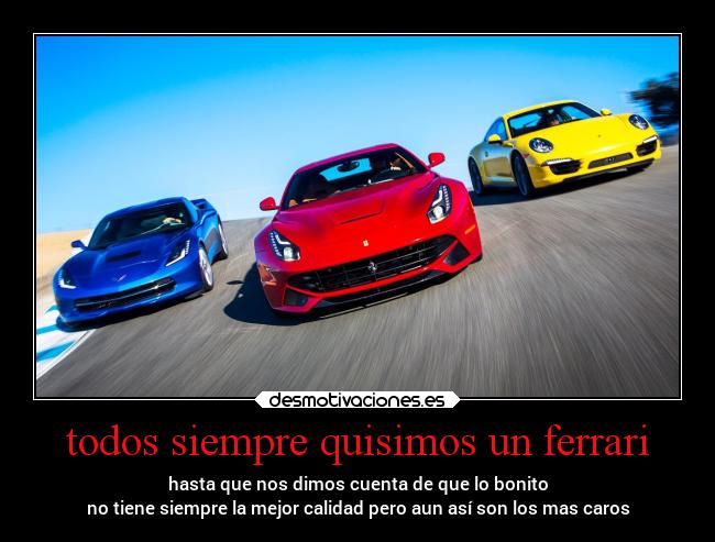 todos siempre quisimos un ferrari - hasta que nos dimos cuenta de que lo bonito
no tiene siempre la mejor calidad pero aun así son los mas caros