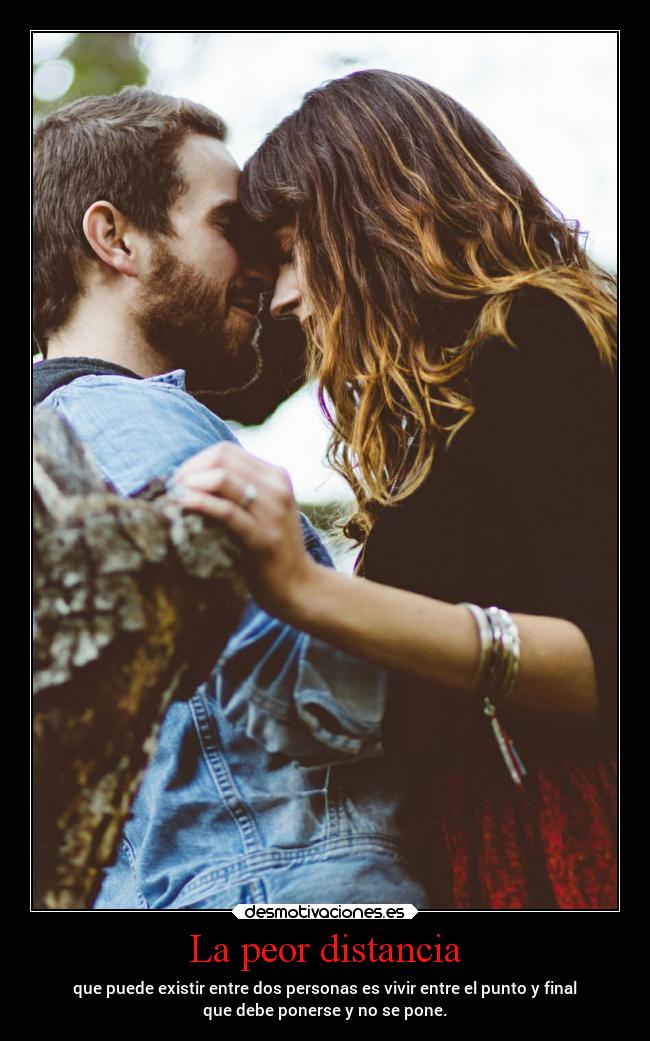 La peor distancia - que puede existir entre dos personas es vivir entre el punto y final
que debe ponerse y no se pone.