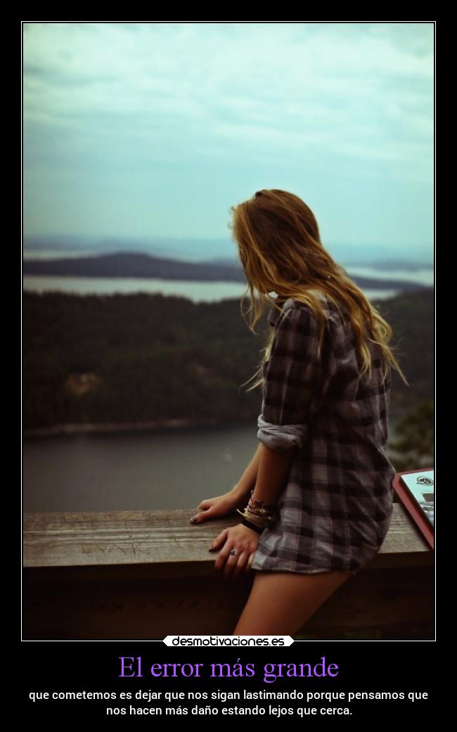 El error más grande - que cometemos es dejar que nos sigan lastimando porque pensamos que
nos hacen más daño estando lejos que cerca.