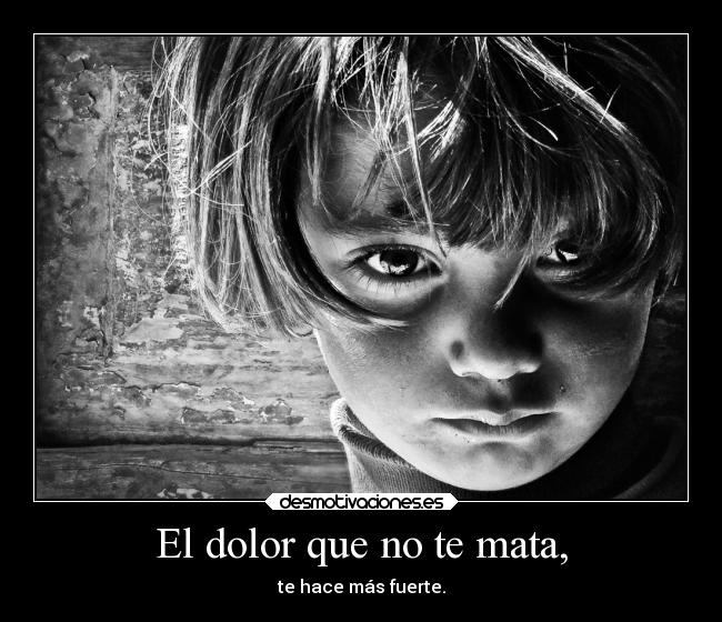 El dolor que no te mata, - te hace más fuerte.