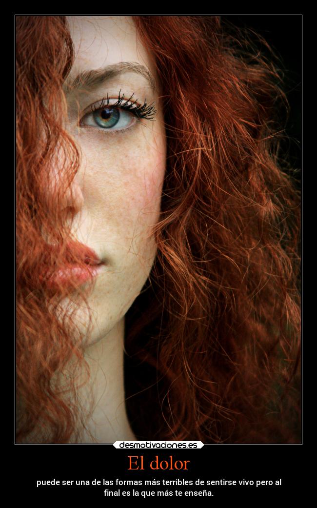 El dolor - puede ser una de las formas más terribles de sentirse vivo pero al
final es la que más te enseña.