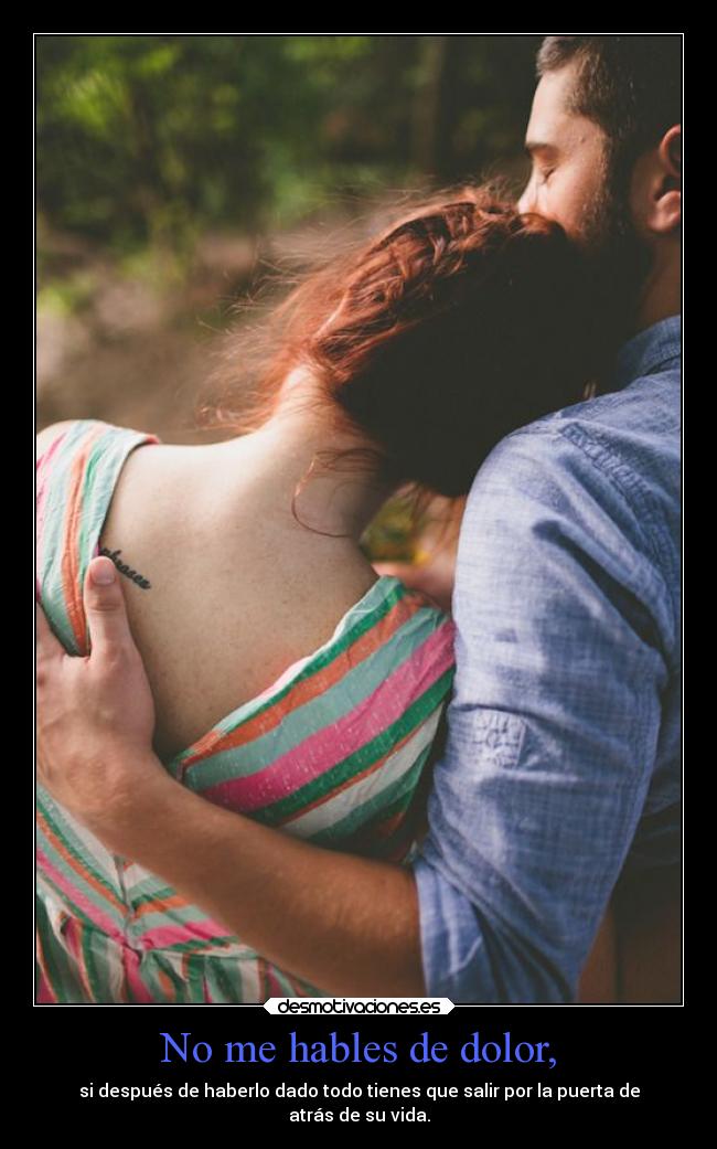 No me hables de dolor, - si después de haberlo dado todo tienes que salir por la puerta de
atrás de su vida.