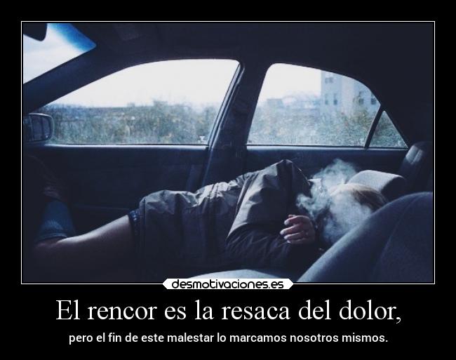 El rencor es la resaca del dolor, -