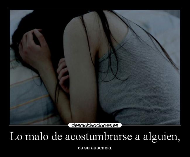 Lo malo de acostumbrarse a alguien, - es su ausencia.