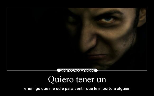 Quiero tener un - enemigo que me odie para sentir que le importo a alguien