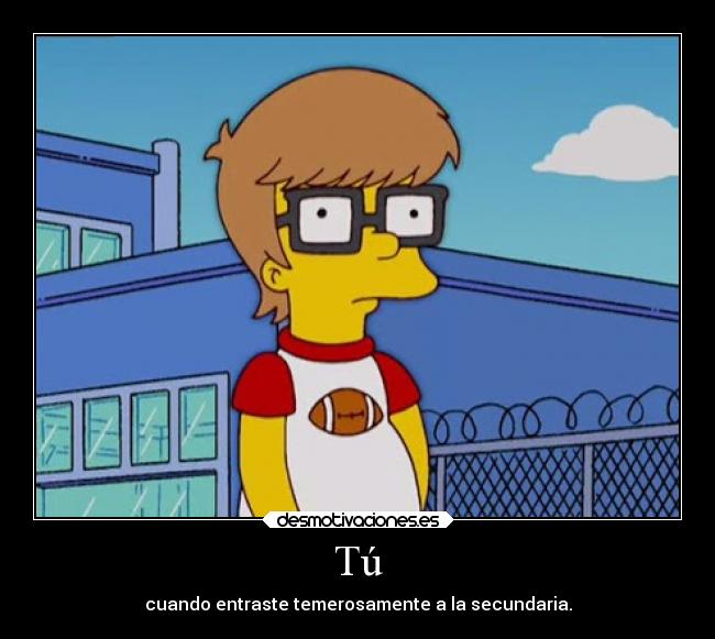 Tú - cuando entraste temerosamente a la secundaria.