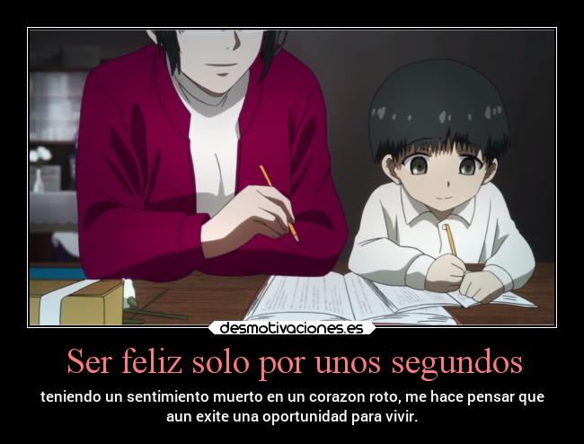 Ser feliz solo por unos segundos - teniendo un sentimiento muerto en un corazon roto, me hace pensar que
aun exite una oportunidad para vivir.