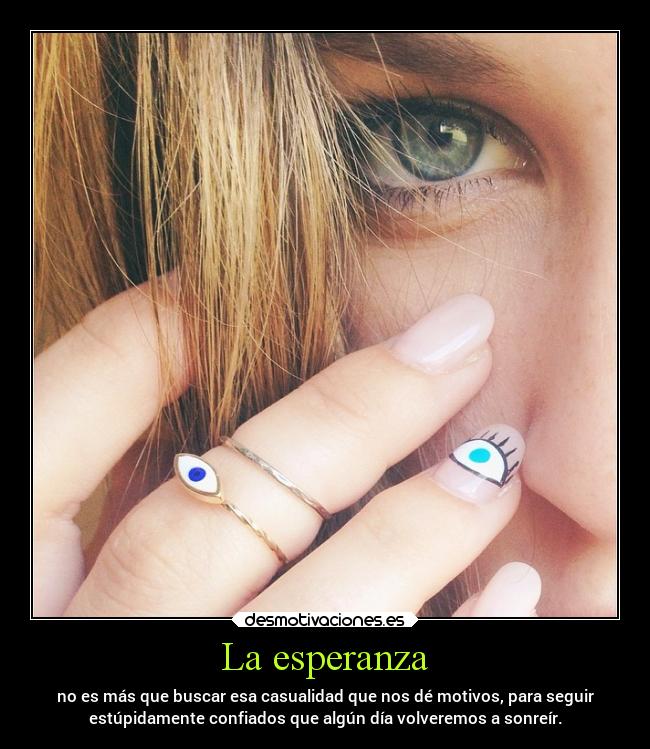 La esperanza - no es más que buscar esa casualidad que nos dé motivos, para seguir
estúpidamente confiados que algún día volveremos a sonreír.