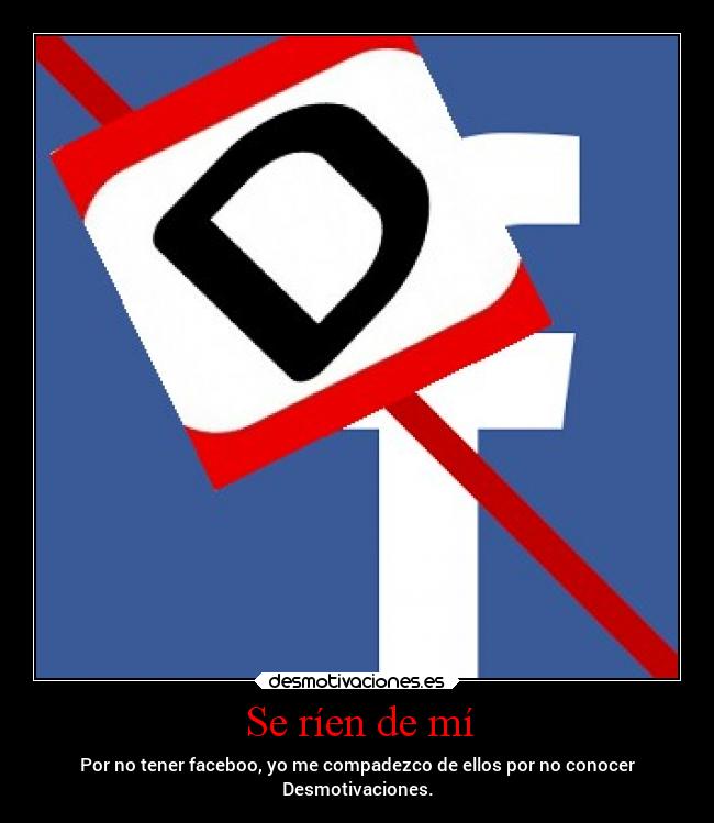 Se ríen de mí - Por no tener faceboo, yo me compadezco de ellos por no conocer
Desmotivaciones.