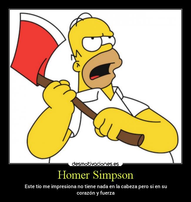 Homer Simpson - Este tío me impresiona no tiene nada en la cabeza pero si en su
corazón y fuerza