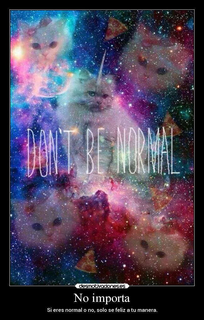 No importa - Si eres normal o no, solo se feliz a tu manera.