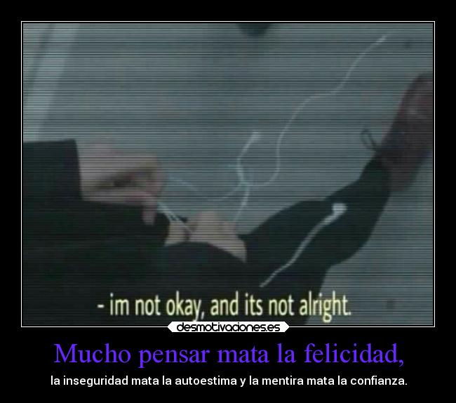 Mucho pensar mata la felicidad, - la inseguridad mata la autoestima y la mentira mata la confianza.