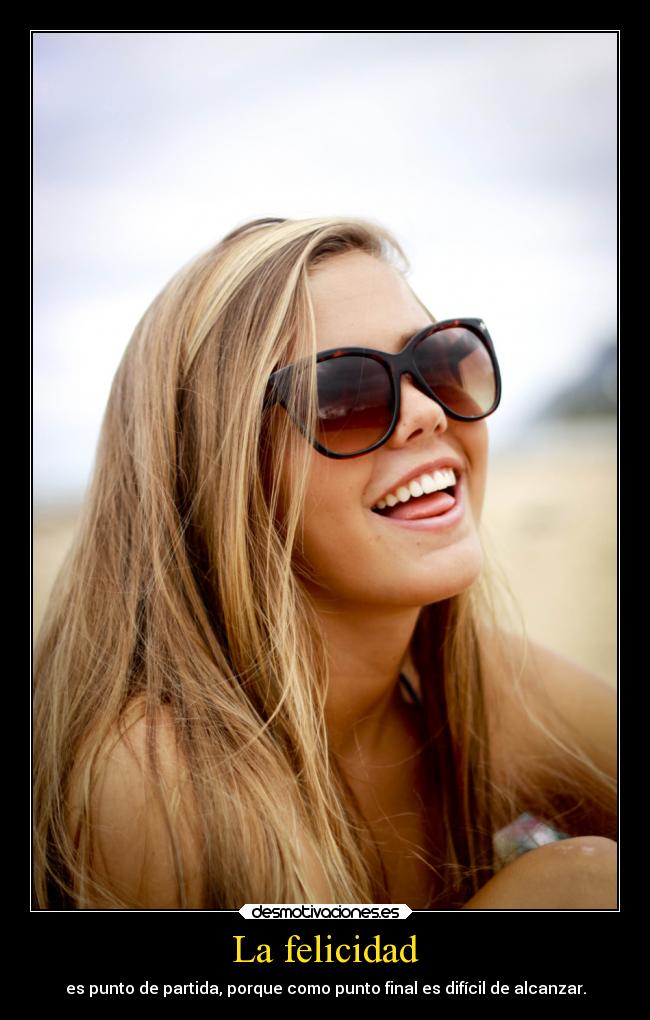 La felicidad - es punto de partida, porque como punto final es difícil de alcanzar.