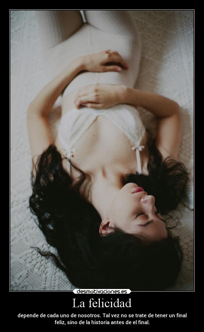 La felicidad - depende de cada uno de nosotros. Tal vez no se trate de tener un final
feliz, sino de la historia antes de el final.