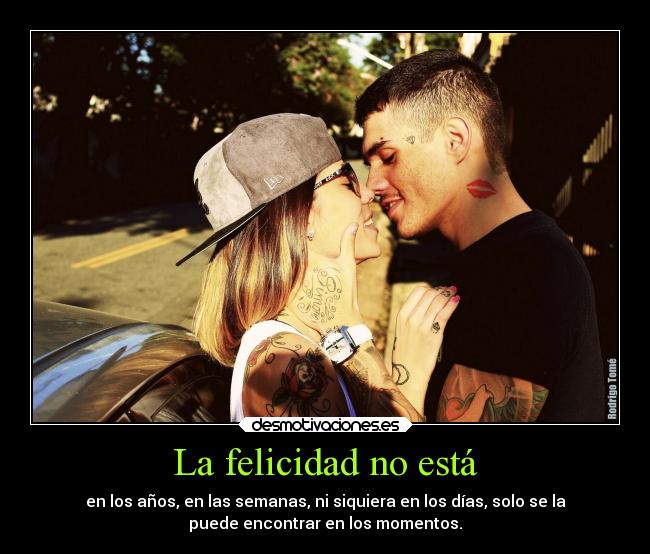 La felicidad no está - en los años, en las semanas, ni siquiera en los días, solo se la
puede encontrar en los momentos.