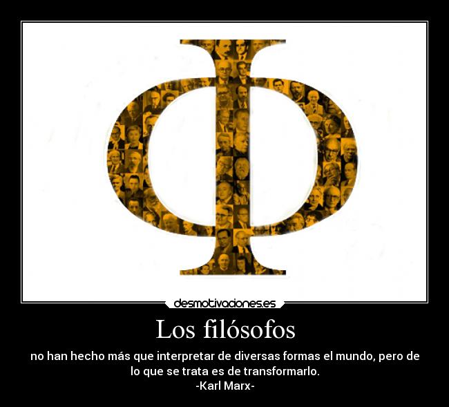 Los filósofos - no han hecho más que interpretar de diversas formas el mundo, pero de
lo que se trata es de transformarlo.
-Karl Marx-