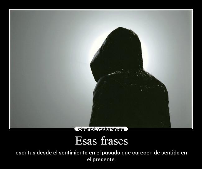 Esas frases - escritas desde el sentimiento en el pasado que carecen de sentido en
el presente.