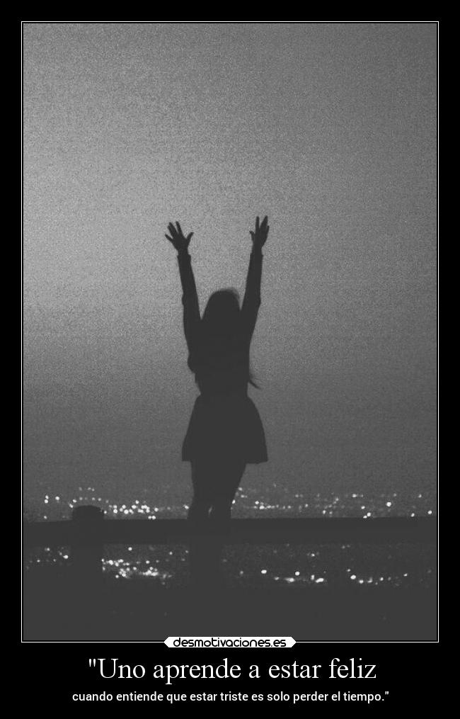Uno aprende a estar feliz - cuando entiende que estar triste es solo perder el tiempo.