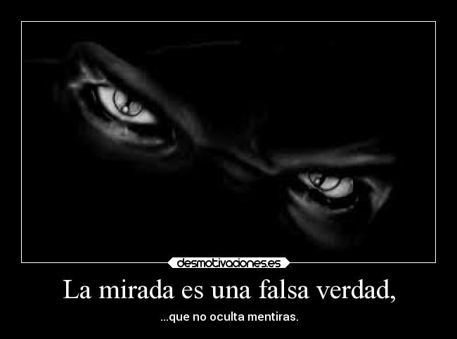 La mirada es una falsa verdad, - ...que no oculta mentiras.