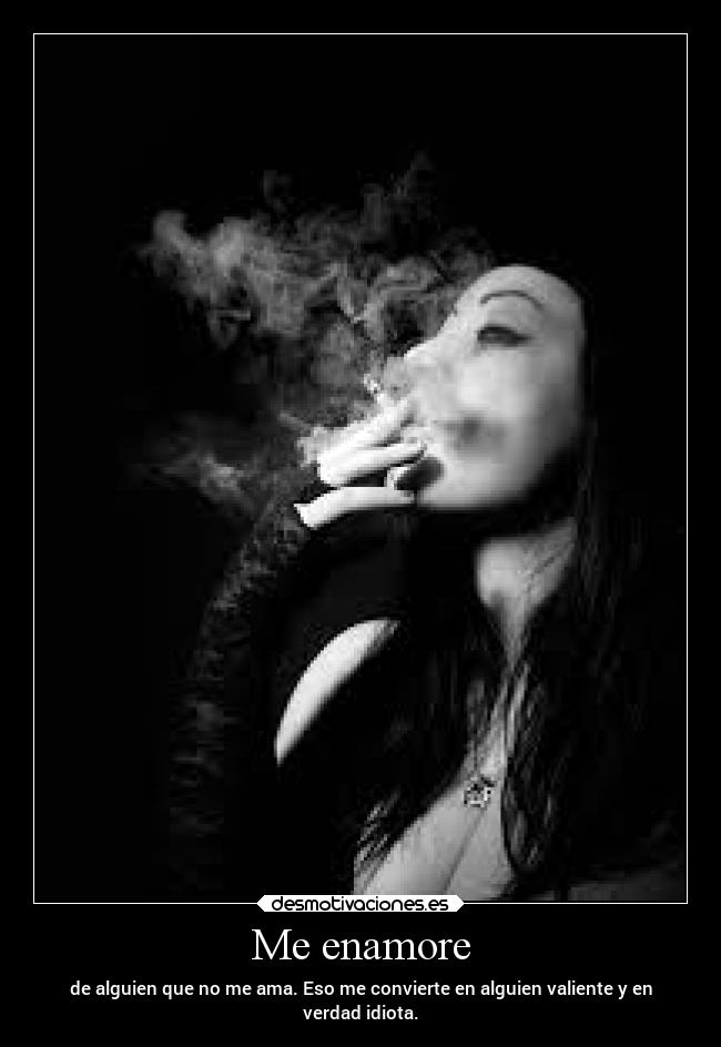 Me enamore - de alguien que no me ama. Eso me convierte en alguien valiente y en
verdad idiota.