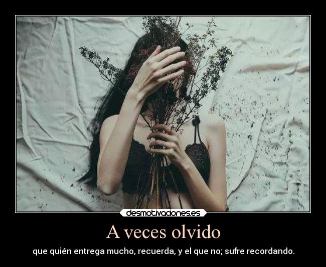 A veces olvido - que quién entrega mucho, recuerda, y el que no; sufre recordando.