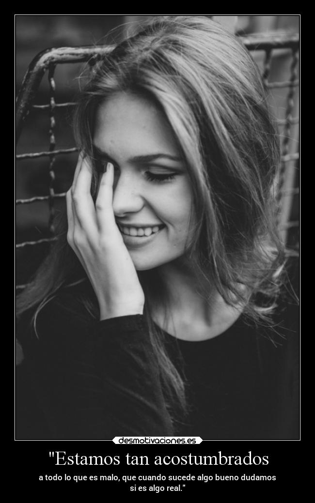 Estamos tan acostumbrados - a todo lo que es malo, que cuando sucede algo bueno dudamos
si es algo real.