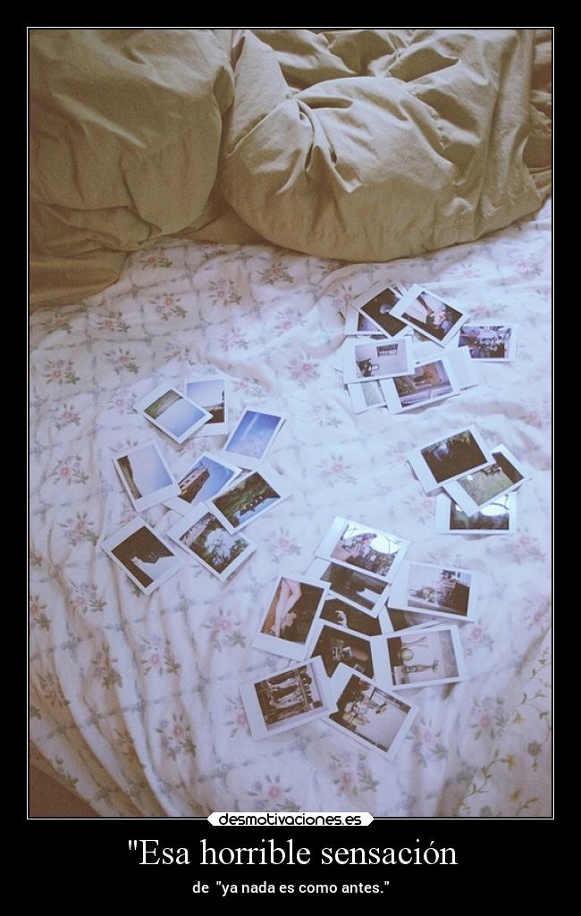 Esa horrible sensación - de ya nada es como antes.