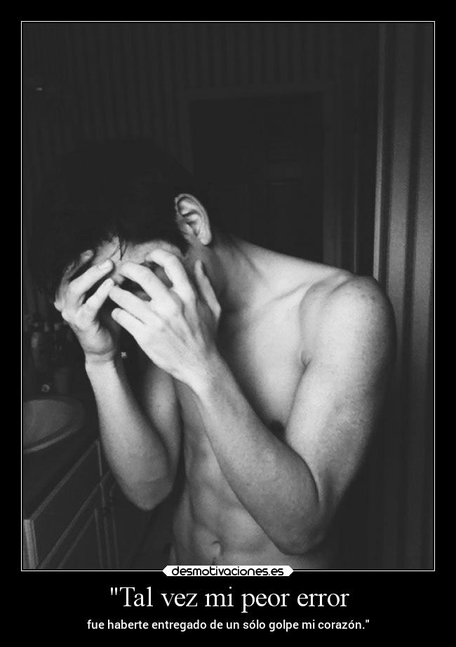 Tal vez mi peor error - fue haberte entregado de un sólo golpe mi corazón.