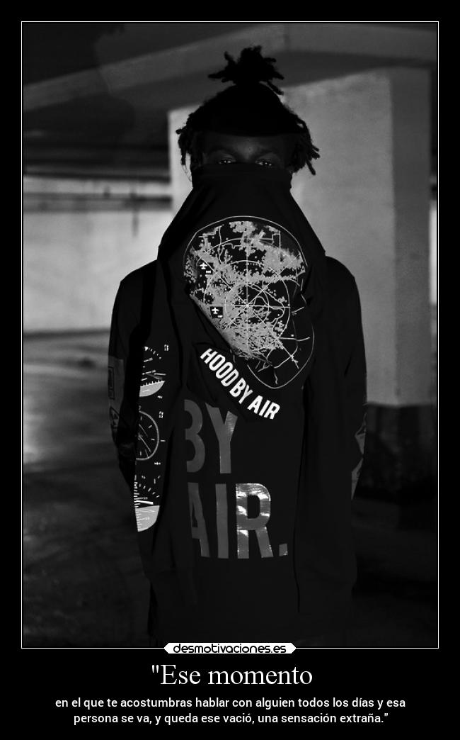 Ese momento - en el que te acostumbras hablar con alguien todos los días y esa
persona se va, y queda ese vació, una sensación extraña.