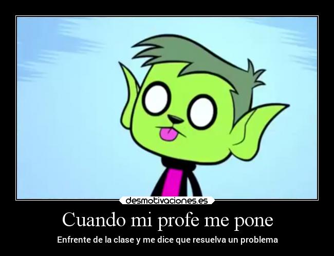 Cuando mi profe me pone - Enfrente de la clase y me dice que resuelva un problema