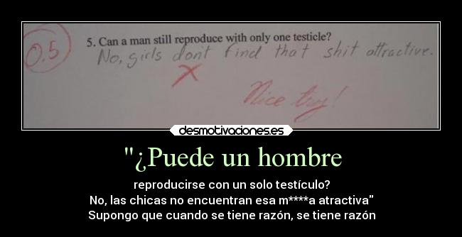 ¿Puede un hombre - reproducirse con un solo testículo?
No, las chicas no encuentran esa m****a atractiva
Supongo que cuando se tiene razón, se tiene razón