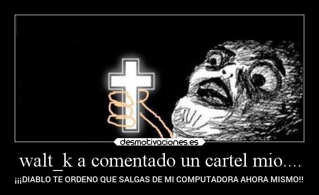 walt_k a comentado un cartel mio.... - ¡¡¡DIABLO TE ORDENO QUE SALGAS DE MI COMPUTADORA AHORA MISMO!!!