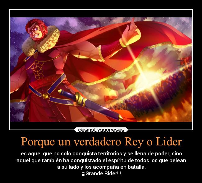 Porque un verdadero Rey o Lider - es aquel que no solo conquista territorios y se llena de poder, sino
aquel que también ha conquistado el espíritu de todos los que pelean
a su lado y los acompaña en batalla.
¡¡¡Grande Rider!!!