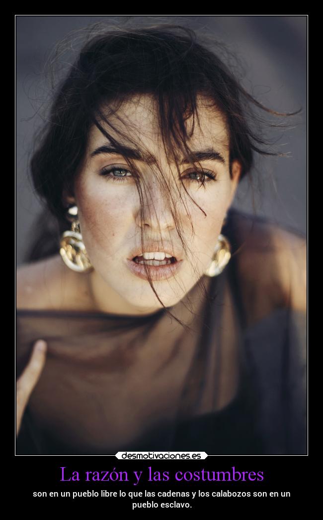 La razón y las costumbres - son en un pueblo libre lo que las cadenas y los calabozos son en un
pueblo esclavo.