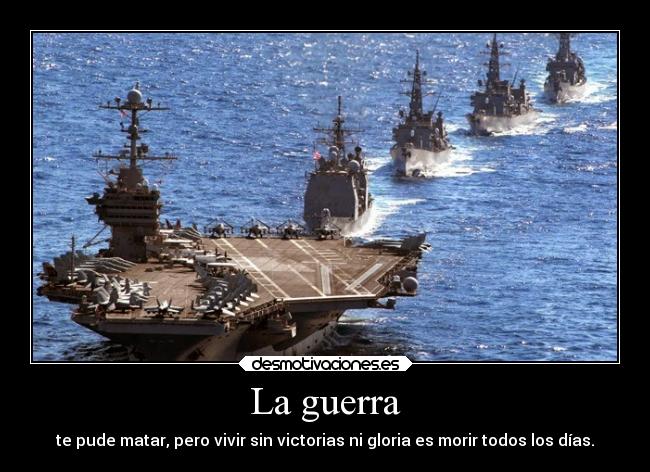 La guerra - te pude matar, pero vivir sin victorias ni gloria es morir todos los días.